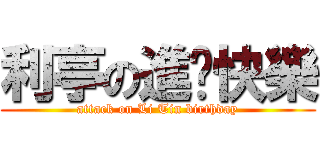 利亭の進擊快樂 (attack on Li Tin birthday)