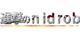 進撃のｎｉｄｒｏｂ (attack on nidrob)