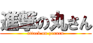 進撃の丸さん (attack on paruru)