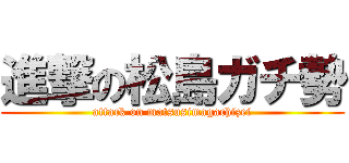 進撃の松島ガチ勢 (attack on matsusimagachizei)