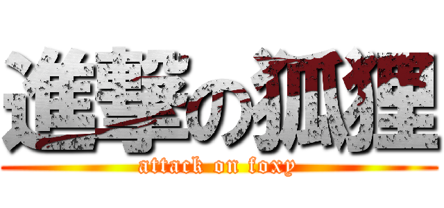 進撃の狐狸 (attack on foxy)