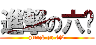 進撃の六啪 (attack on 6%)