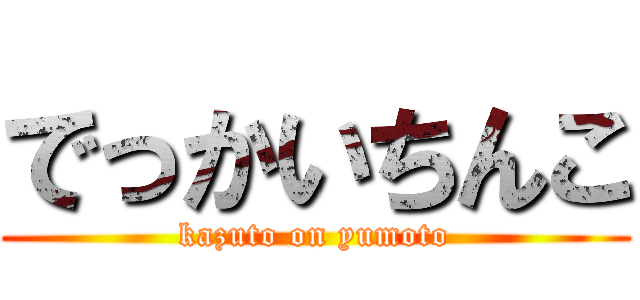 でっかいちんこ (kazuto on yumoto)