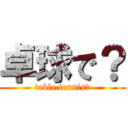 卓球で？ (table tennis?)