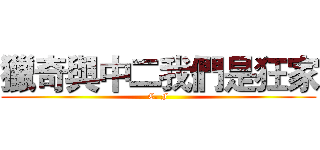 獵奇與中二我們是狂家 (C. F)