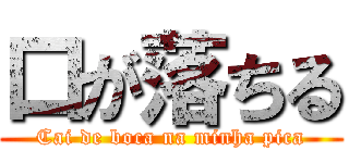 口が落ちる (Cai de boca na minha pica)