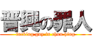 晋興の罪人 (fucking guy in chun hing)
