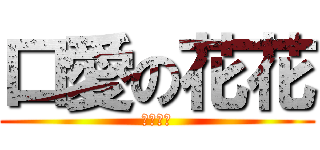 口愛の花花 (超可愛ㄉ)