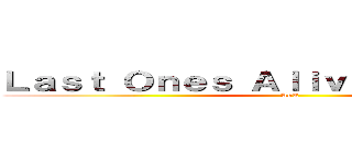 Ｌａｓｔ Ｏｎｅｓ Ａｌｉｖｅ             (AoT)
