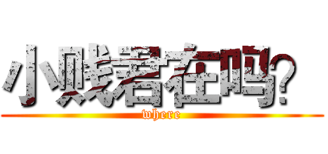 小贱君在吗？ (where)