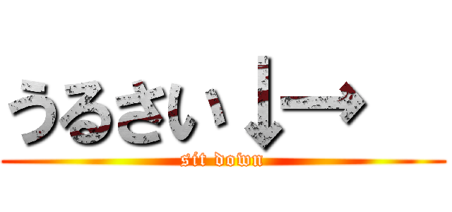 うるさい↓→   (sit down)