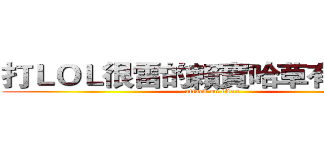 打ＬＯＬ很雷的賴寶哈草有害健康 (attack on titan)
