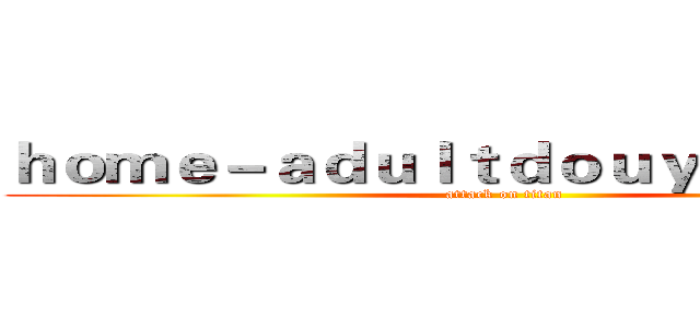 ｈｏｍｅ－ａｄｕｌｔｄｏｕｙｉｎ．ｃｏｍ (attack on titan)