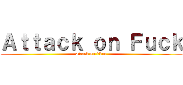Ａｔｔａｃｋ ｏｎ Ｆｕｃｋ (attack on titan)