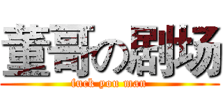 董哥の剧场 (fuck you man)