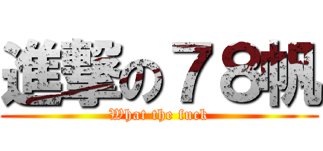 進撃の７８帆 (What the fuck)