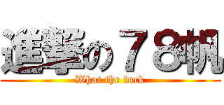 進撃の７８帆 (What the fuck)