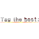 Ｔａｇ ｔｈｅ ｂｅｓｔ； ()