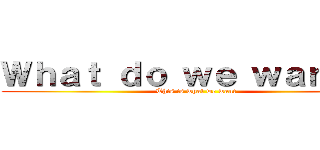 Ｗｈａｔ ｄｏ ｗｅ ｗａｎｔ？！ (This is what we want)