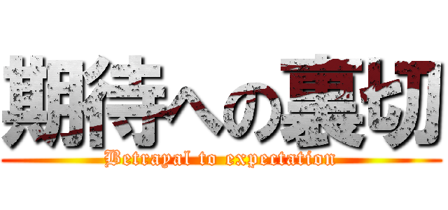 期待への裏切 (Betrayal to expectation)