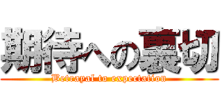 期待への裏切 (Betrayal to expectation)