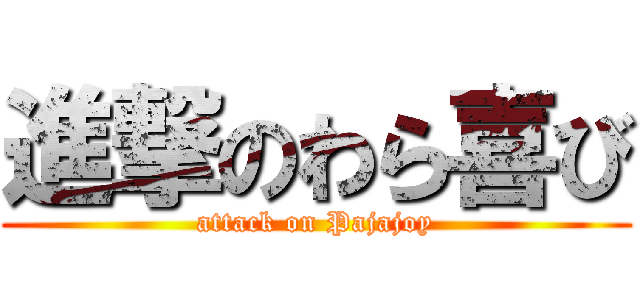 進撃のわら喜び (attack on Pajajoy)