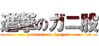 進撃のガニ股 (ganimata no kyozgin)