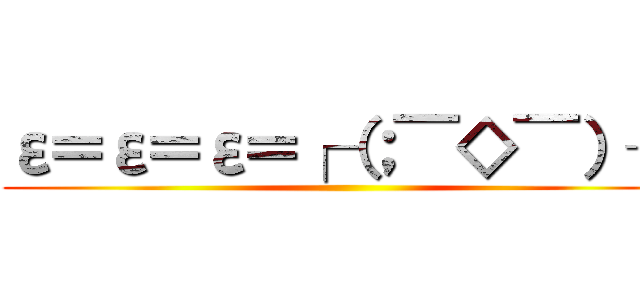 ε＝ε＝ε＝┌（；￣◇￣）┘ ()