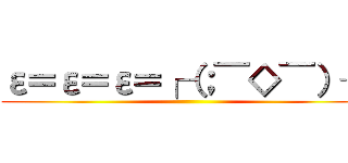 ε＝ε＝ε＝┌（；￣◇￣）┘ ()