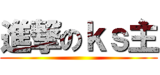 進撃のｋｓ主 ()