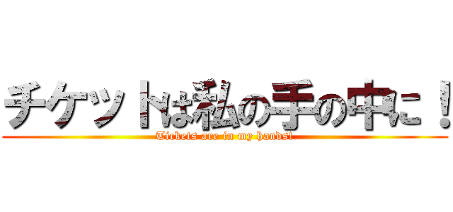 チケットは私の手の中に！ (Tickets are in my hands!)