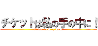 チケットは私の手の中に！ (Tickets are in my hands!)