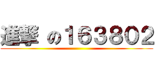 進撃 の１６３８０２ ()