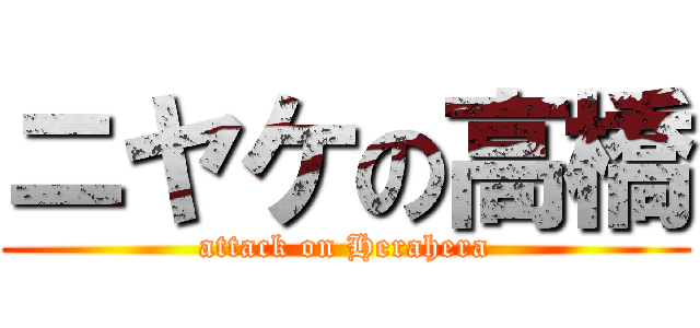 ニヤケの高橋 (attack on Herahera)