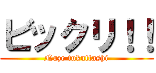 ビックリ！！ (Naze tukuttashi)