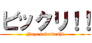 ビックリ！！ (Naze tukuttashi)