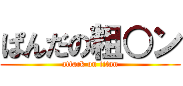 ぱんだの粗○ン (attack on titan)