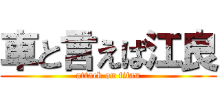 車と言えば江良 (attack on titan)