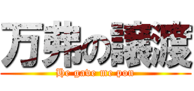 万弗の譲渡 (He gave me pon)