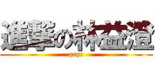 進撃の林益澄 (gay!)