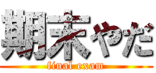 期末やだ (final exam)