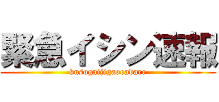 緊急イシン速報 (kusogaijigaooabare)