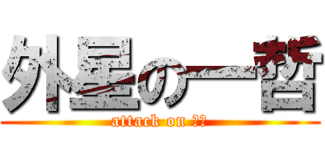 外星の一哲 (attack on 地球)