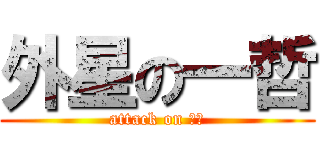 外星の一哲 (attack on 地球)