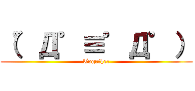 （゜Д゜≡゜Д゜） (Together)