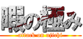 暇の極み (attack on ujichi)
