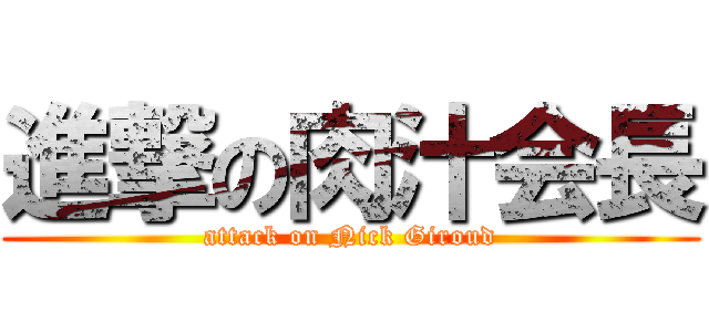 進撃の肉汁会長 (attack on Nick Giroud)