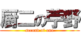 厨二の苧野 (second of ono)