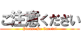 ご注意ください (Please Be Careful)