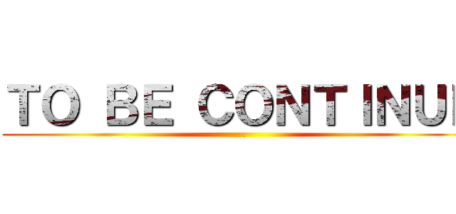 ＴＯ ＢＥ ＣＯＮＴＩＮＵＥ (...)
